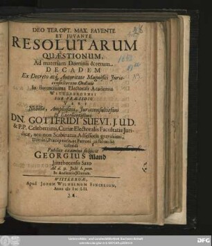 Resolutarum Quaestionum, Ad materiam Dominii & rerum Decadem Ex Decreto atq[ue] Autoritate Magnifici Iurisconsultorum Ordinis In florentissima Electorali Academia Wittebergensi Sub Praesidio ... Dn. Gottfridi Suevi ... Publico examini subiicit Georgius Aland Iutrebocensis Saxo Ad d. 31. Iulii h. pom. In Auditorio ICtorum