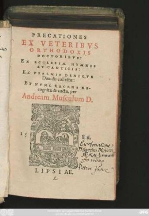 PRECATIONES || EX VETERIBVS || ORTHODOXIS || DOCTORIBVS:|| EX ECCLESIAE HYMNIS || ET CANTICIS:|| EX PSALMIS DENIQVE || Dauidis collectae:|| ET NVNC RECENS RE-||cognitae & auctae, per || Andream Musculum D.||
