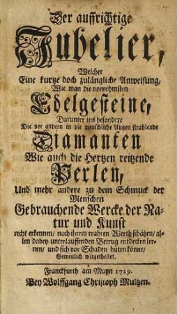 Der auffrichtige Jubelier, Welcher Eine kurtze doch zugängliche Anweisung, Wie man die vornehmsten Edelgesteine, Darunter ins besondere Die ... Diamanten Wie auch die ... Perlen ... recht erkennen, nach ihrem wahren Werth schätzen ... sich vor Schaden hüten könne, Getreulich mitgetheilet