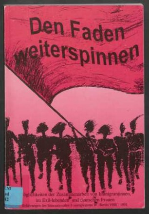 Den Faden weiterspinnen : Möglichkeiten der Zusammenarbeit von Immigrantinnen, im Exil-lebenden und deutschen Frauen : Erfahrungen des Internationalen Frauenplenums W.-Berlin 1988 - 1991