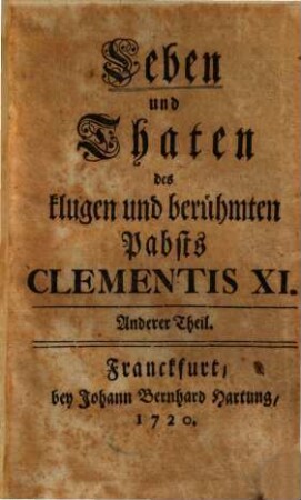 Leben und Thaten des klugen und weltberühmten Pabsts Clementis des Eilften : aus guten Nachrichten mit Anführung einer großen Anzahl von desselben Bullen, Breven ... beschrieben. 2. (1720). - 848 S.