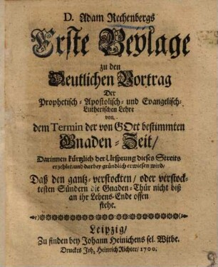 D. Adam Rechenbergs Erste Beylage zu den Deutlichen Vortrag Der Prophetisch-Apostolisch- und Evangelisch-Lutherischen Lehre von dem Termin dr von Gott bestimmten Gnaden-Zeit : Darinnen kürtzlich der Ursprung dieses Streits erzehlet ... wird ...