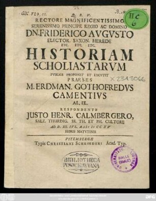 Rectore Magnificentissimo Serenissimo Principe Regio Ac Domino Dn. Friderico Avgvsto Elector. Saxon. Herede Etc. Etc. Etc. Historiam Scholiastarvm Pvblice Proponit Et Excvtit Praeses M. Erdman. Gothofredvs Camentivs Al. El. Respondente Justo Henr. Calmbergero, Salz. Thuring. SS. Th. Et Ph. Cultore Ad D. VI. Ivl. A. CIƆ IƆ CC XV Horis Matvtinis