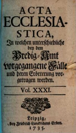 Acta ecclesiastica : in welchen unterschiedliche bey dem Predigt-Amt vorgegangene Fälle erörtert werden. 31. 1735