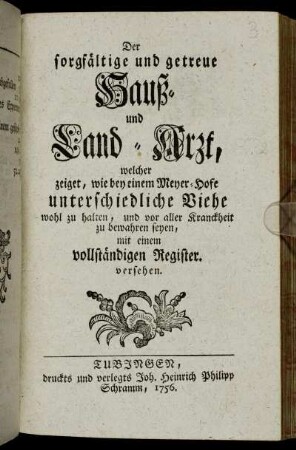 Der sorgfältige und getreue Hauß- und Land-Arzt, welcher zeiget, wie bey einem Meyer-Hofe unterschiedliche Viehe wohl zu halten, und vor aller Kranckheit zu bewahren seyen : mit einem vollständigen Register versehen