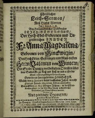 Christlicher Leich-Sermon/ Auß Hiobs Worten Im 7. Cap. v. 17. 18. : Bey Hochansehnlicher Volckreicher Leich-Begengnus/ Der Hoch-Edel-Gebornen und Tugendreichen Frauen Fr. Anna Magdalena Gebornen von Minckwitzin/ Des HochEdlen/ Gestrengen und Man[n]-vesten Herrn Valentin von Wintern/ Der Stadt Dantzig wolbestalten Obristen über dero Soldateska zu Roß und Fuß/ in und ausser der Stadt/ und angehörigen Guarnisonen, Gewesenen Hertzgeliebten Haus-Ehr. Welche den 9. Januarii dieses lauffenden Jahrs/ in recht gläubiger Andacht selig in dem HErrn entschlaffen/ Darauff den 27. Maii selbigen Jahres/ in der Pfarr-Kirchen allhier/ in Ihr Erb-Begräbnüß in Volckreicher Versamlung zur Erden bestattet worden. Gehalten