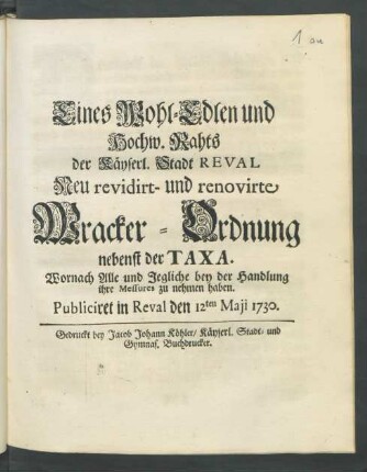 Eines Wohl-Edlen und Hochw. Rahts der Käyserl. Stadt Reval Neu revidirt- und renovirte Wracker-Ordnung nebenst der Taxa : Wornach Alle und Jegliche bey der Handlung ihre Messures zu nehmen haben. Publiciret in Reval den 12ten Maji 1730.