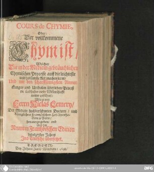 Cours de chymie, oder der vollkommene Chymist : welcher die in der Medicin gebräuchlichen chymischen Processe auff die leichteste und heilsamste Art machen lernt