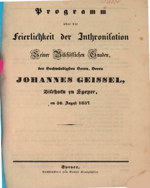Programm über die Feierlichkeit der Inthronisation seiner Bischöflichen Gnaden, des Hochwürdigsten Herrn, Herrn Johannes Geissel, Bischofs zu Speyer, am 30. August 1837