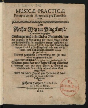 Musicae Practicae Praecepta brevia, & exercitia pro Tyronibus varia : Darinnen begriffen Ein kurtzer und gründlicher Unterricht/ wie die Jugend ... kan angeführet werden durch die 6. Voces Musicales ... nach Anleitung ... die Singekunst ... zu practiciren ; Nebenst gäntzlicher Verwerffung des hin und wieder eingeführten Singens Nach den Buchstaben A, b, c, d, e, f, g, h, cis, dis, gis, fis ...