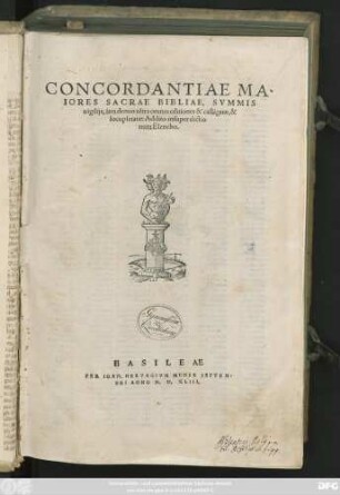 CONCORDANTIAE MA-||IORES SACRAE BIBLIAE, SVMMIS || uigilijs, iam denuo ultra omnes editiones & castigatae, & || locupletatae: Addito insuper dictio|| num Elencho.||