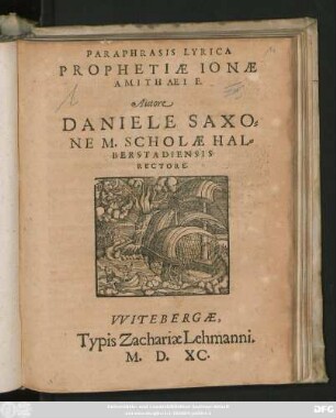 PARAPHRASIS LYRICA || PROPHETIAE IONAE || AMITHAEI F.|| Autore || DANIELE SAXO=||NE M. SCHOLAE HAL=||BERSTADIENSIS || RECTORE.||