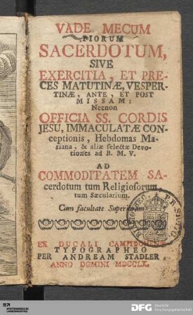 Vade Mecum Piorum Sacerdotum, Sive Exercitia, Et Preces Matutinæ, Vespertinæ, Ante, Et Post Missam : Nec Non Officia SS. Cordis Jesu, Immaculatæ Conceptionis, Hebdomas Mariana, & aliae selectæ Devotiones ad B.M.V. Ad Commoditatem Sacerdotum tum Religiosorum, tum Sæcularium
