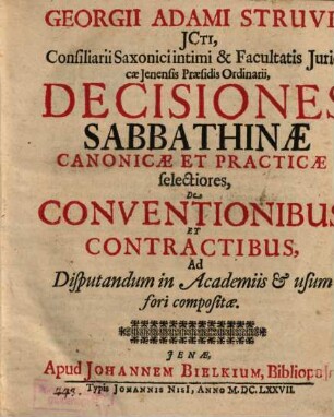 Georgii Adami Struvii, ICti, Consiliarii Saxonici intimi & Facultatis Juridicae Jenensis Praesidis Ordinarii, Decisiones Sabbathinae Canonicae Et Practicae selectiores, De Conventionibus Et Contractibus : Ad Disputandum in Academiis et usum fori compositae