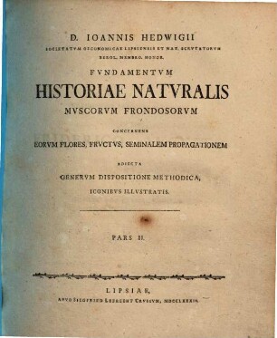 D. Ioannis Hedwigii, Fvndamentvm Historiae Natvralis Mvscorvm Frondosorvm Concernens Eorvm Flores, Frvctvs, Seminalem Propagationem : Adiecta Genervm Dispositione Methodica, Iconibvs Illvstratis, Pars II.
