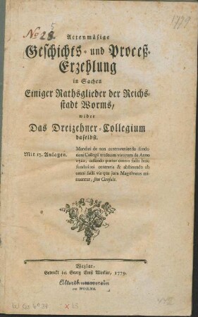 Actenmäsige Geschichts- und Proceß-Erzehlung in Sachen Einiger Rathsglieder der Reichsstadt Worms, wider Das Dreizehner-Collegium daselbst. Mandati de non contraveniendo fundationi Collegii tredecim virorum de Anno 1522, cassando potius omnia facta huic fundationi contraria [et] abstinendo ab omni facti via qua jura Magistratus minuantur, sine Clausula. : Mit 17. Anlagen.