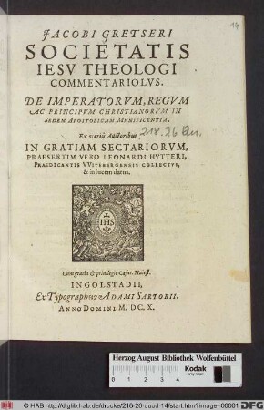 Jacobi Gretseri Societatis Jesu Theologi Commentariolus. De Imperatorum, Regum Ac Principum Christianorum In Sedem Apostolicam Munificentia : Ex variis Auctoribus In Gratiam Sectariorum, Praesertim Vero Leonardi Hutteri, Praedicantis Witebergensis collectus, & in lucem datus