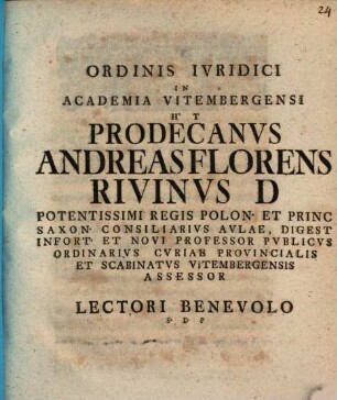 Ordinis Ivridici In Academia Vitembergensi H. T. Pro-Decanvs Andreas Florens Rivinvs D ... Lectori Benevolo S. D. P. : [Dabam Vitembergae d. XX. Nou. A MDCCXLVI.]