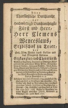 Ihro Churfürtstliche Durchlaucht der Hochwürdigst-Durchlauchtigste Fürst und Herr, Herr Clemens Wenceslaus, Erzbischof zu Trier des Heil. Röm. Reichs durch Gallien und das Königreich Arelaten Erzkanzlar, und Churfürst, ...
