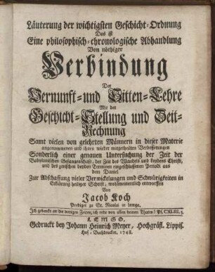 Läuterung der wichtigsten Geschicht-Ordnung : Das ist Eine philosophisch-chronologische Abhandlung Von nöthiger Verbindung Der Vernunft- und Sitten-Lehre Mit der Geschicht-Stellung und Zeit-Rechnung ; Samt vielen von gelehrten Männern in dieser Materie angenommenen ... Verbesserungen ; Sonderlich einer genauen Untersuchung der Zeit der Babylonischen Gefangenschaft ...