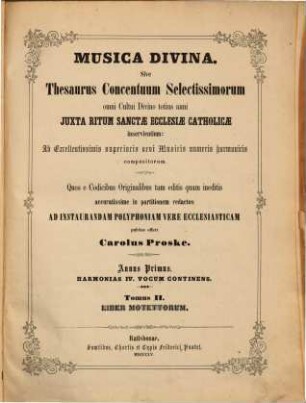 Musica divina sive thesaurus concentuum selectissimorum : omni cultui divino totius anni juxta ritum Sanctae Ecclesiae Catholicae inservientium ; ab excellentissimis superioris aevi musicis numeris harmonicis compositorum, 1,2. Tom. 2. Liber motettorum. - Partitur u. Stimmen. - 1855. - 1 Bl., LIV S., XXVIII S., 1 Bl., 580 S., 1 Bl. + 4 St.