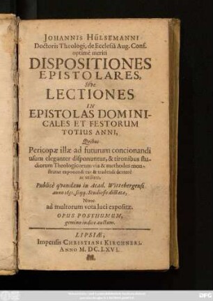 Johannis Hülsemanni ... Dispositiones Epistolares, Sive Lectiones In Epistolas Dominicales Et Festorum Totius Anni : Quibus Pericopae illae ad futurum concionandi usum eleganter disponuntur, & tironibus studiorum Theologicorum via & methodus monstratur exponendi eas & tradendi dextere ac utiliter, Publice quondam in Acad. Wittebergensi anno 1631. seqq. Studiosis dictatae, Nunc ad multorum vota luci expositae ...