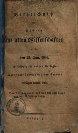 Verzeichniß von Büchern aus allen Wissenschaften welche den 25. Jan. 1836. zu Leipzig im rothen Collegio gegen baare Zahlung in preuß. Courant versteigert werden sollen