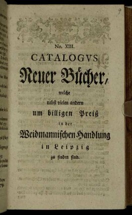 13: Catalogus Neuer Bücher, Welche nebst vielen andern um billigen Preiß in der Weidmannischen Handlung zu Leipzig zu finden sind