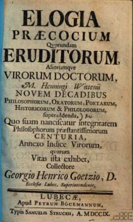 Elogia praecocium quorundam eruditorum, aliorumque virorum doctorum : M. Henningi Wittenii novem decadibus philosophorum, oratorum, poetarum, historicorum et philologorum, superaddenda ...