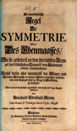 Die unentbährliche Regel Der Symmetrie Oder: Des Ebenmaasses, Wie sie zuförderst an dem herrlichsten Exempel des Göttlichen Tempels von Salomone erbauet, wahrzunehmen : Nechst diesen aber vermittelst der Römer und Griechen Gebräuche in einigen Theilen vermehret worden, von uns hingegen heut zu Tage in Ausübung zu bringen, Alles auf das deutlichste angewiesen, und durch behörige Kupffer erklähret