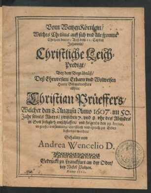 Vom WeitzenKörnlein/ Welches Christus auff sich und alle fromme Christen deutet; Auß dem 12. Capitel Johannis : Christliche Leich-Predigt/ Bey dem Begräbnüß/ Deß ... Bürgermeisters allhier/ Christian Prüeffers/ Welcher den 8. Augusti Anno 1607. ... entschlaffen/ und folgends den 11. huius ... zur Erden bestetiget worden/ Gehalten
