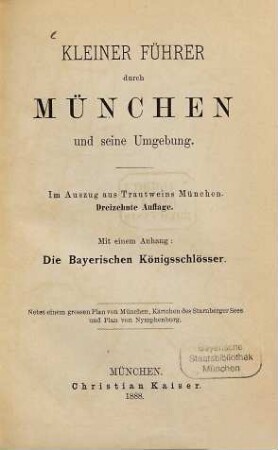 Kleiner Führer durch München und seine Umgebung : Im Auszug aus Trautweins München. Mit einem Anhang: Die Bayerischen Königsschlösser. Nebst einem grossen Plan von München, Kärtchen des Starnberger Sees und Plan von Nymphenburg