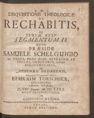 2: Disquisitionis Theologicae De Rechabitis, Ex. Jerem. XXXV. Segmentum ... : Quod Praeside Samuele Schelguigio, SS. Theol. Prof. Publ. Extraord. Et Phil os. Ordinario, itemque Bibliothecario, In Athenaeo Gedanensi, Solennioro Disputationi subiicit ...