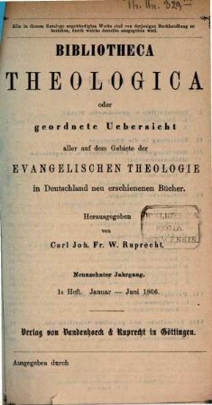 Bibliotheca theologica : oder vierteljährliche systematische Bibliographie aller auf dem Gebiete der (wissenschaftlichen) evangelischen Theologie in Deutschland u. d. Auslande neu erschienenen Schriften und wichtigen Zeitschriften-Aufsätze. 19. 1866, H. 1 - 2