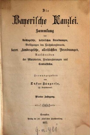 Die Bayerische Kanzlei : Sammlung d. Reichsgesetze, kaiserlichen Verordnungen, Verfügungen d. Reichskanzleramts, bayer. Landesgesetze, allerhöchsten Verordnungen, Ausschreiben d. Ministerien, Kreisregierungen u. Centralstellen. 4. 1877