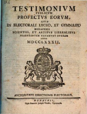 Testimonium publicum profectus eorum, qui in Electorali Lyceo, et utroque Gymnasio Monacensi scientiis et artibus liberalibus praestantem navarunt operam. 1782