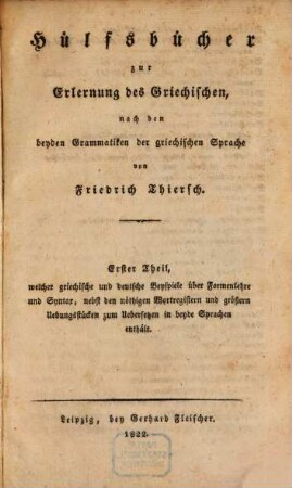 Hülfsbücher zur Erlernung des Griechischen : nach den beyden Grammatiken der griechischen Sprache, 1. Erster Theil, welcher griechische und deutsche Beyspiele über Formenlehre und Syntax, nebst den nöthigen Wortregistern und größern Uebungsstücken zum Uebersetzen in beyde Sprachen enthält
