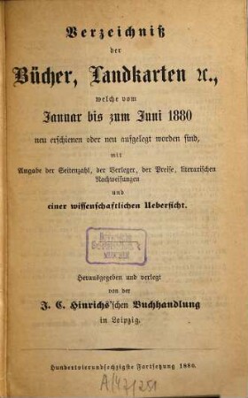 Verzeichniß der Bücher, Landkarten &c., welche vom ... bis ... neu erschienen oder neu aufgelegt worden sind : mit Angabe der Seitenzahl, der Verleger, der Preise, literarischen Nachweisungen und einer wissenschaftlichen Übersicht. 1880, 1/2