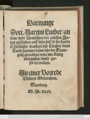 Warnunge || Doct. Martini Luther/ an || seine liebe Deutschen/ vor etlichen Ja=||ren geschriben auff disen fall/ so die feynde || Christlicher warheyt dise Kirchen vnnd || Land/ darinne reyne lehr des Euan=||gelij geprediget wirt/ mit Krieg || vberziehen/ vnnd zer=||stören wolten.|| Mit einer Vorrede || Philippi Melanthon.|| Witteberg.||