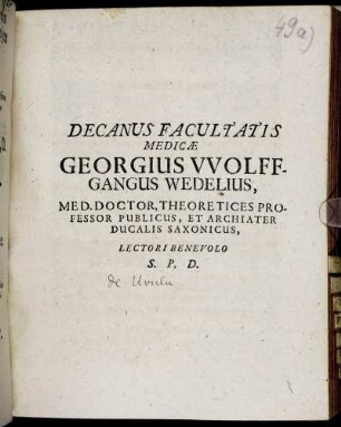 Decanus Facultatis Medicae Georgius Wolffgangus Wedelius, Med. Doctor, Theoretices Professor Publicus, Et Archiater Ducalis Saxonicus, Lectori Benevolo S. P. D. : [P.P. sub sigillo Facultatis Medicae. Ann. M.DC.LXXXIII. d. VI. Maii.]
