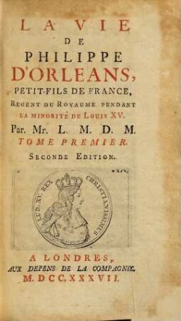 La Vie de Philippe d'Orléans, Petit-Fils de France, Régent du Royaume Pendant la Minorité de Louis XV.. 1