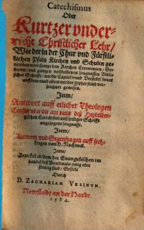 Catechismus Oder Kurtzer vnderricht christlicher Lehr, Wie der in der Chur vnd Fürstlichen Pfaltz Kirchen vnd Schulen getrieben wirt : sampt den Kirchen Ceremonien, Gebeten ...