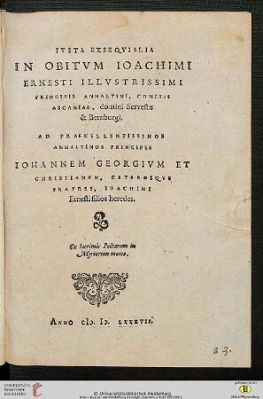 Ivsta Exseqvialia In Obitvm Ioachimi Ernesti Illvstrissimi Principis Anhaltini, Comitis Ascaniae, domini Servestae & Bernburgi : Ad Praecellentissimos Anhaltinos Principes Iohannem Georgivm Et Christianvm ...