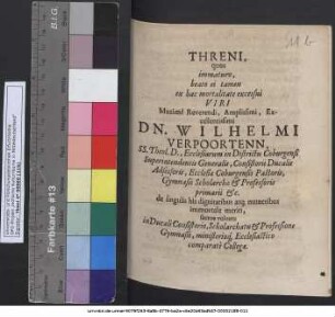 Threni, quos immaturo, beato ei tamen ex hac mortalitate excessui Viri Maxime Reverendi, Amplissimi, Excellentissimi Dn. Wilhelmi Verpoortenn, SS. Theol. D., Ecclesiarum in Districtu Coburensi Superintendentis Generalis ... de singulis his dignitatibus atq[ue] muneribus immortale meriti, sacros voluere in Ducali Consistorio, Scholarchatu & Professione Gymnasii, ministerioq[ue] Ecclesiastico comparate Collegae.