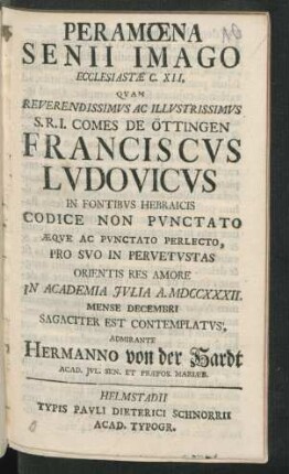 Peramœna Senii Imago Ecclesiastæ C. XII, Quam Reverendissimus Ac Illustrissimus S.R.I.Comes De Öttingen Franciscus Ludovicus In Fontibus Hebraicis Codice Non Punctato Æque Ac Punctato Perlecto, Pro Suo In Pervetustas Orientis Res Amore In Academia Iulia A. MDCCXXXII. Mense Decembri Sagaciter Est Contemplatus, Admirante Hermanno von der Hardt Acad. Iul. Sen. Et Præpos. Mariæb.