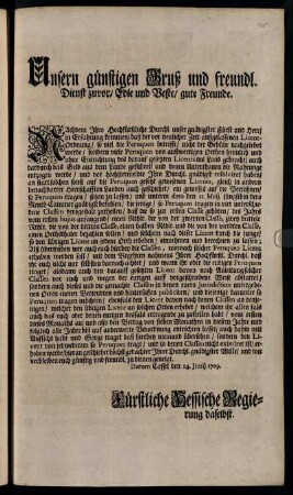 Unsern günstigen Gruß und freundlichen Dienst zuvor, Edle und Veste, gute Freunde. Nachdem Ihro Hochfürstliche Durchl. unser gnädigster Fürst und Herr, in Erfahrung kommen, daß der vor neulicher Zeit außgelassenen Licent-Ordnung, so viel die Peruquen betrifft, nicht der Gebühr nachgelebet werde, sondern viele Peruquen ... heimlich und ohne Entrichtung des darauf gesetzten Licents ins Land gebracht ... : Datum Cassel den 24. Junii 1709