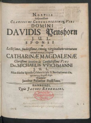 Nuptiis Auspicatissimis Clarissimi Consultissimiq[ue] Viri Domini Davidis Penshorn I.U.L. Sponsi & Lectißimae ... Virginis Catharinae Magdalenae ... Dn. Michaelis Wichmanni I.U.L. Filiae dilectae Sponsae Celebratis ipso S. Bartholomaei die, qui erat 24. August. 1640