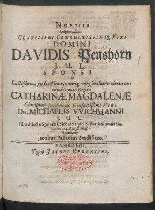 Nuptiis Auspicatissimis Clarissimi Consultissimiq[ue] Viri Domini Davidis Penshorn I.U.L. Sponsi & Lectißimae ... Virginis Catharinae Magdalenae ... Dn. Michaelis Wichmanni I.U.L. Filiae dilectae Sponsae Celebratis ipso S. Bartholomaei die, qui erat 24. August. 1640