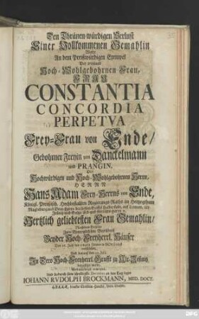 Den Thränen-würdigen Verlust Einer Vollkommenen Gemahlin Wolte An dem Preißwürdigen Exempel Der weyland Hoch-Wohlgebohrnen Frau, Frau Constantia Concordia Perpetva Frey-Frau von Ende, Gebohrner ... von Danckelmann und Prangin, Des ... Hans Adam ... von Ende ... Gemahlin, Nachdem Dieselbe ... Den 26. Julii des 1724ten Jahres ... verschieden ... Wehmüthigst erwegen ... Iohann Rvdolph Brockmann, Med. Doct.