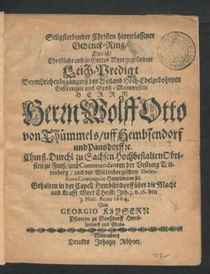 Seligsterbender Christen hinterlassener Gedenck-Ring/ Das ist/ Christliche ... Leich-Predigt Beym Leichenbegängniß des ... Herrn Wolff Otto von Thümmels/ uff Hembsendorf und Pausdorff [et]c. Churfl. Durchl. zu Sachsen Hochbestalten Obristen zu Fueß/ und Commandanten der Vestung Wittenberg/ und der Wittenbergischen Defensions Compagnie Hauptmann sel.